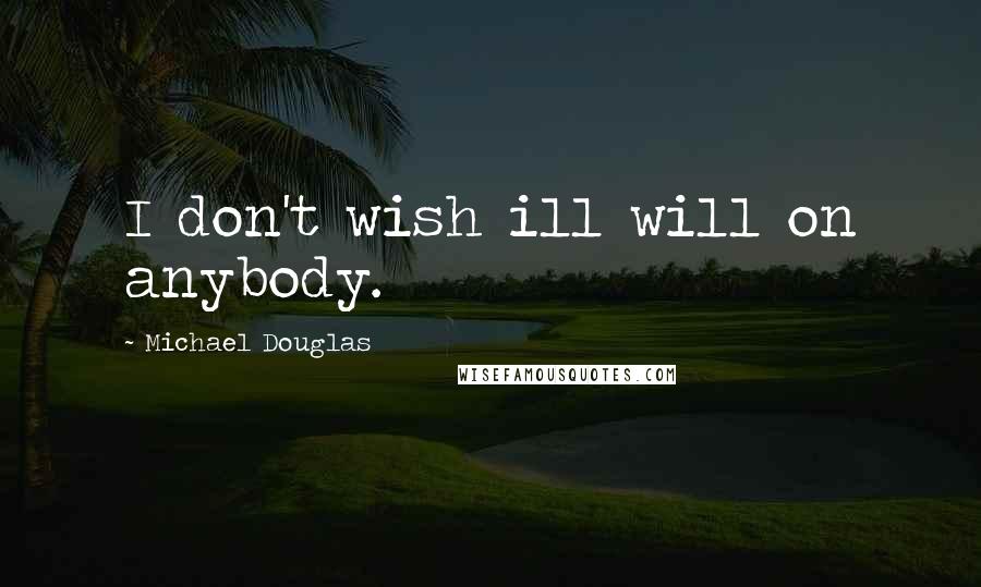 Michael Douglas Quotes: I don't wish ill will on anybody.