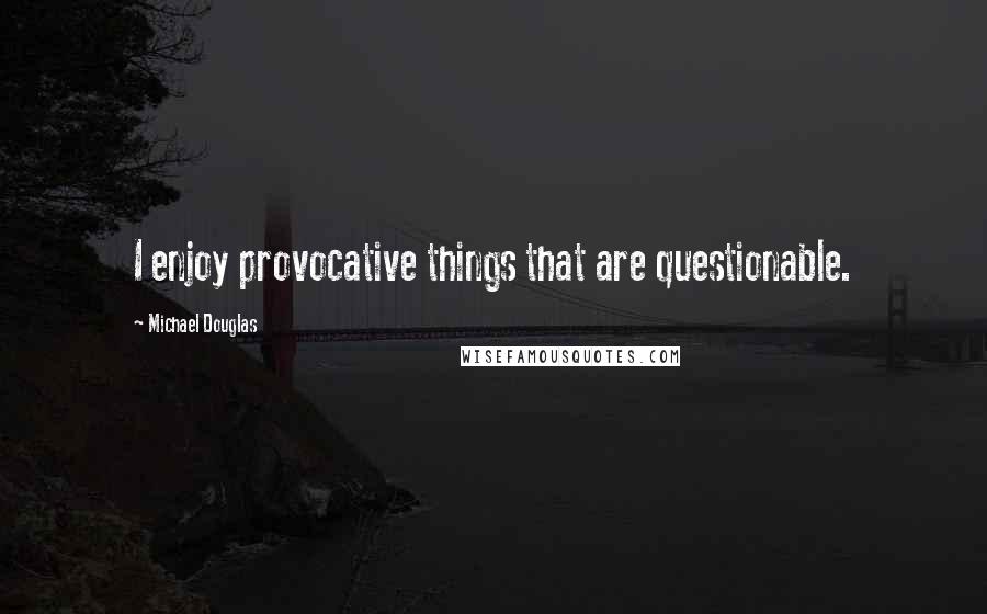 Michael Douglas Quotes: I enjoy provocative things that are questionable.