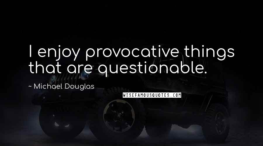 Michael Douglas Quotes: I enjoy provocative things that are questionable.
