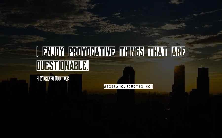 Michael Douglas Quotes: I enjoy provocative things that are questionable.