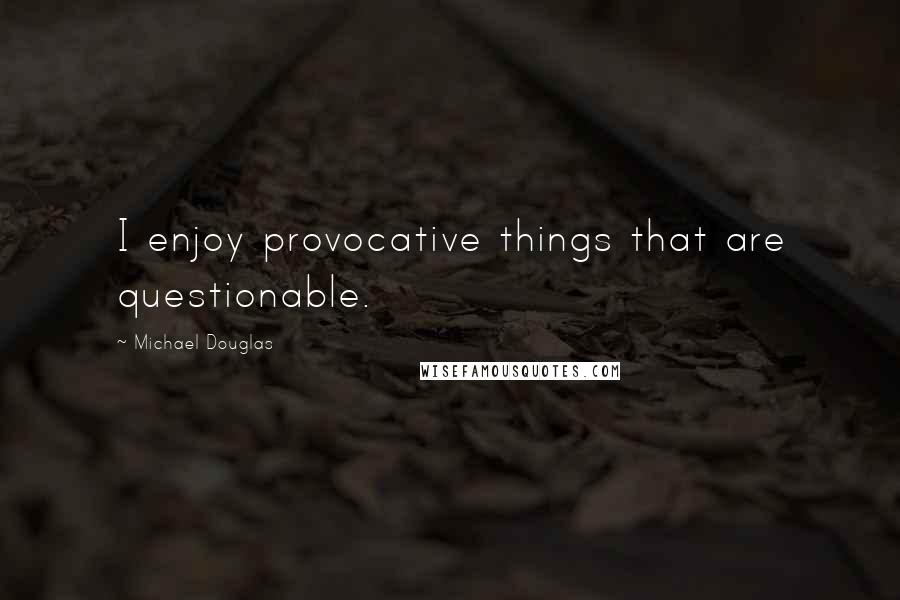 Michael Douglas Quotes: I enjoy provocative things that are questionable.