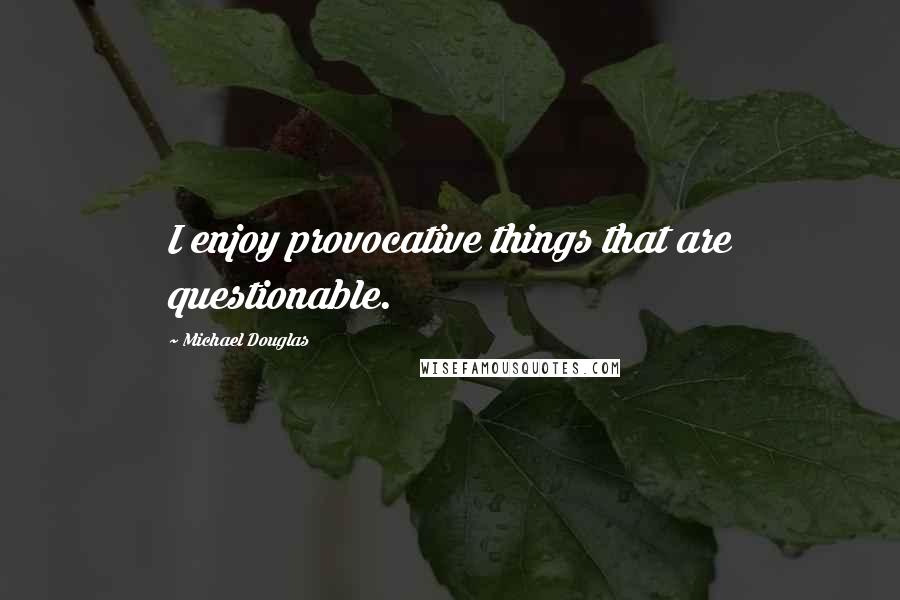 Michael Douglas Quotes: I enjoy provocative things that are questionable.