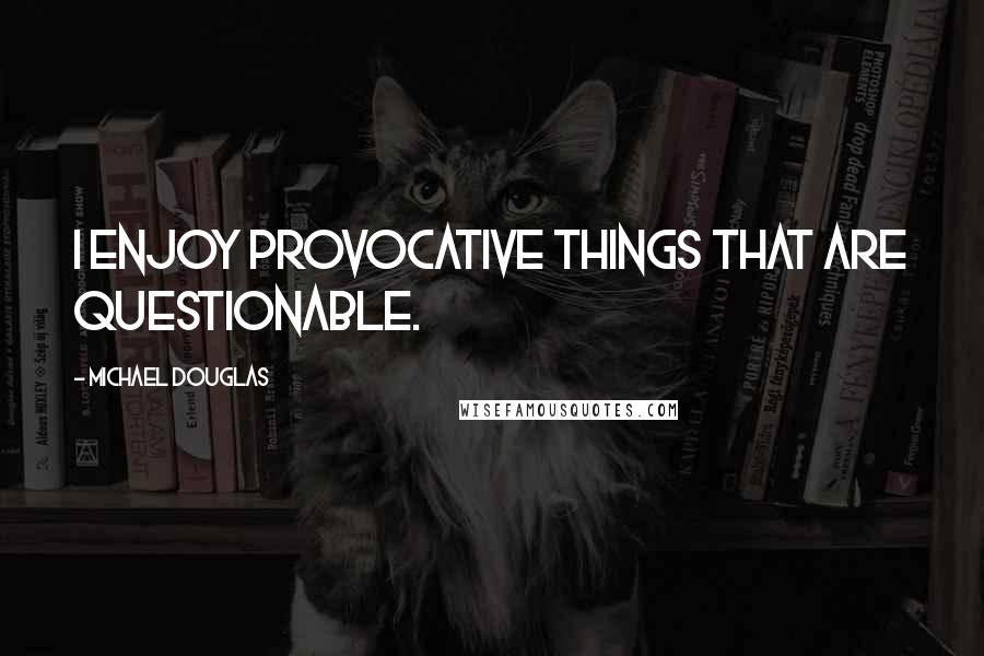 Michael Douglas Quotes: I enjoy provocative things that are questionable.