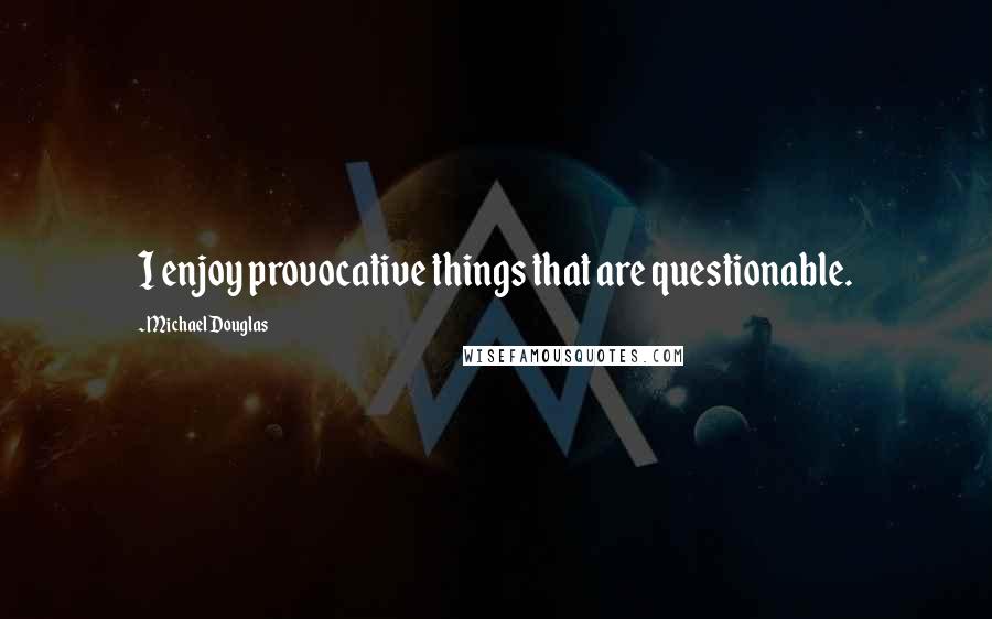 Michael Douglas Quotes: I enjoy provocative things that are questionable.