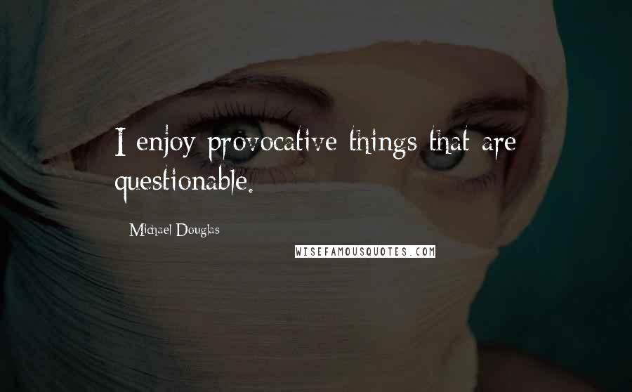 Michael Douglas Quotes: I enjoy provocative things that are questionable.