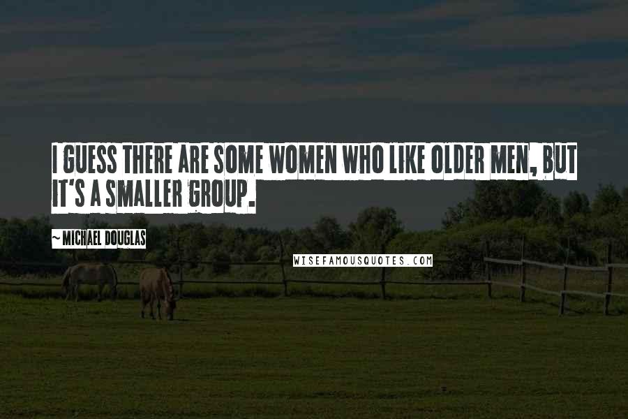 Michael Douglas Quotes: I guess there are some women who like older men, but it's a smaller group.