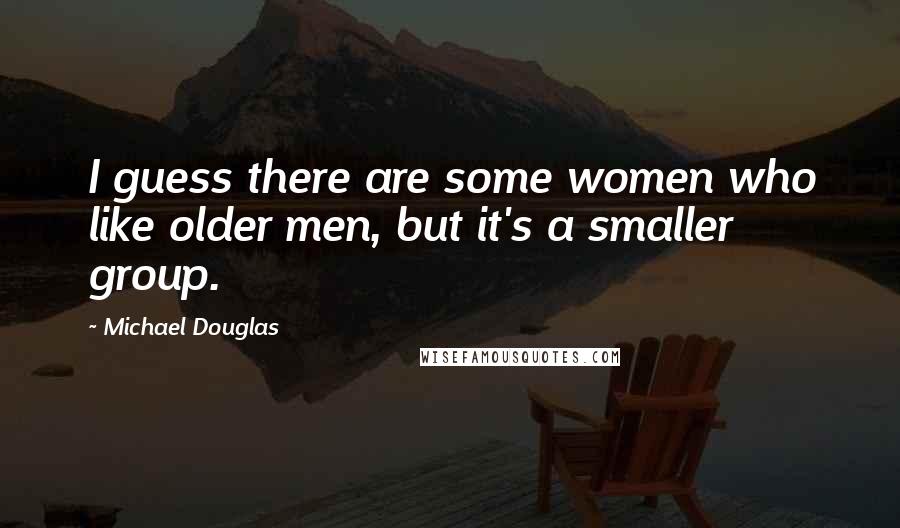 Michael Douglas Quotes: I guess there are some women who like older men, but it's a smaller group.