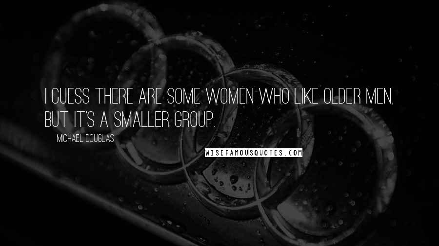 Michael Douglas Quotes: I guess there are some women who like older men, but it's a smaller group.