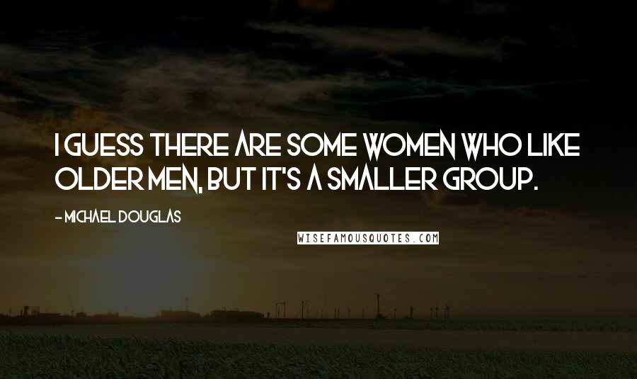 Michael Douglas Quotes: I guess there are some women who like older men, but it's a smaller group.