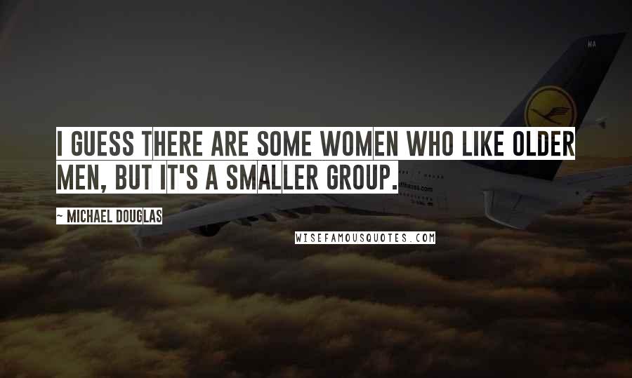 Michael Douglas Quotes: I guess there are some women who like older men, but it's a smaller group.
