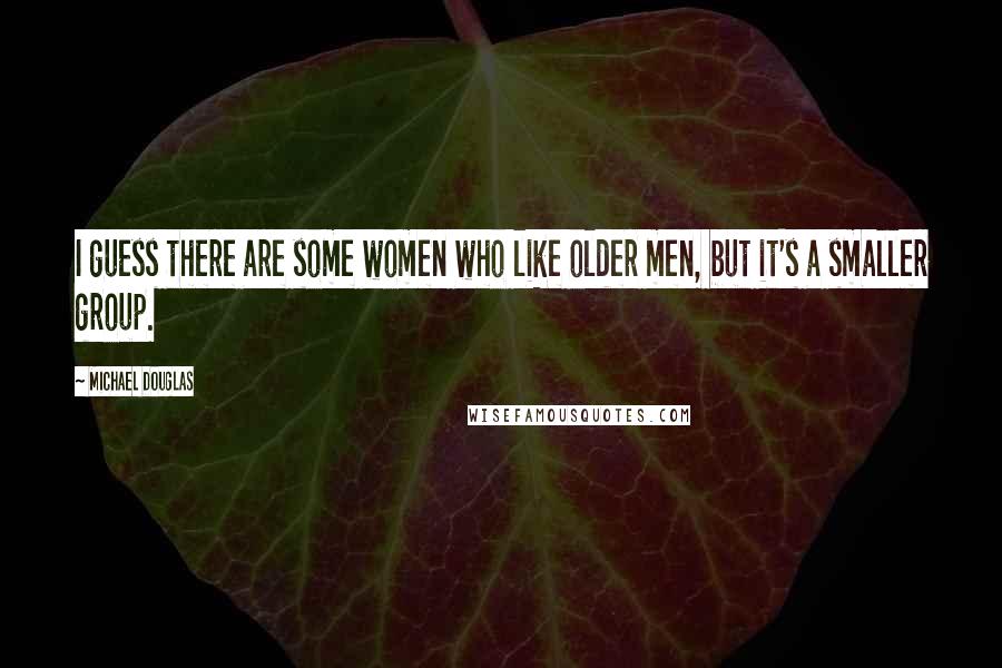 Michael Douglas Quotes: I guess there are some women who like older men, but it's a smaller group.