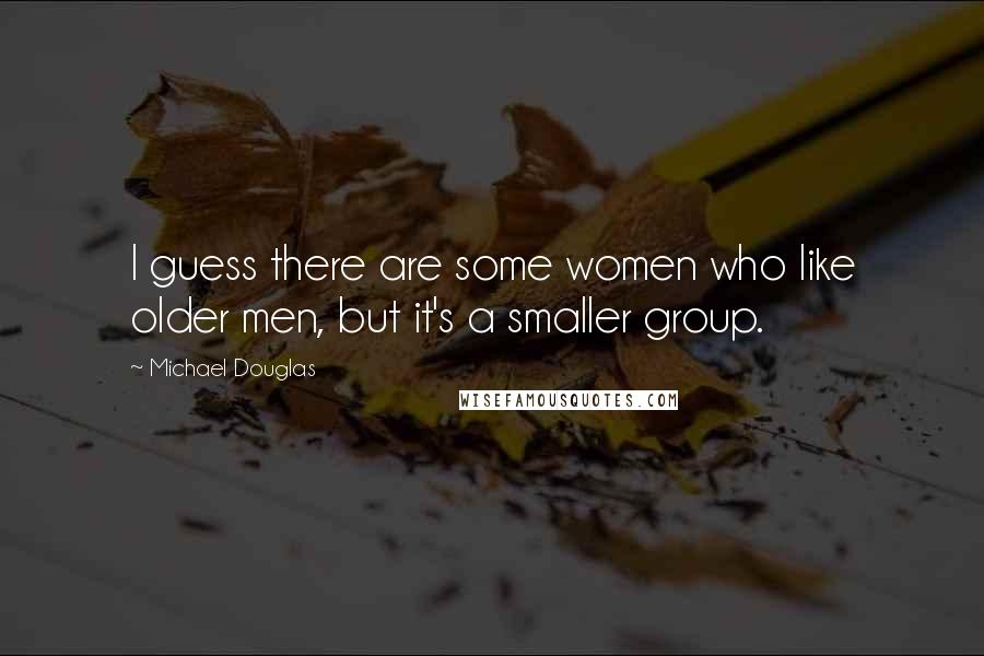 Michael Douglas Quotes: I guess there are some women who like older men, but it's a smaller group.