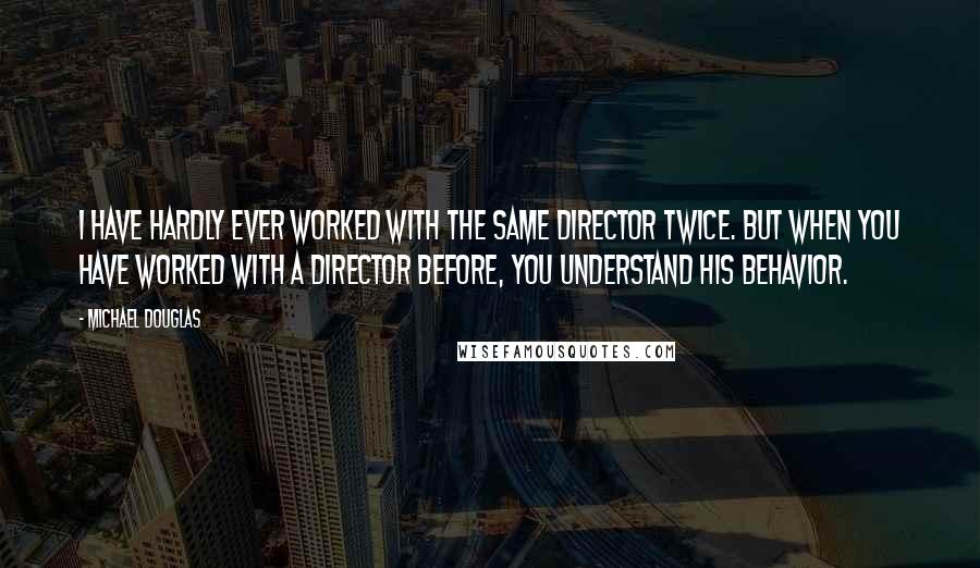 Michael Douglas Quotes: I have hardly ever worked with the same director twice. But when you have worked with a director before, you understand his behavior.