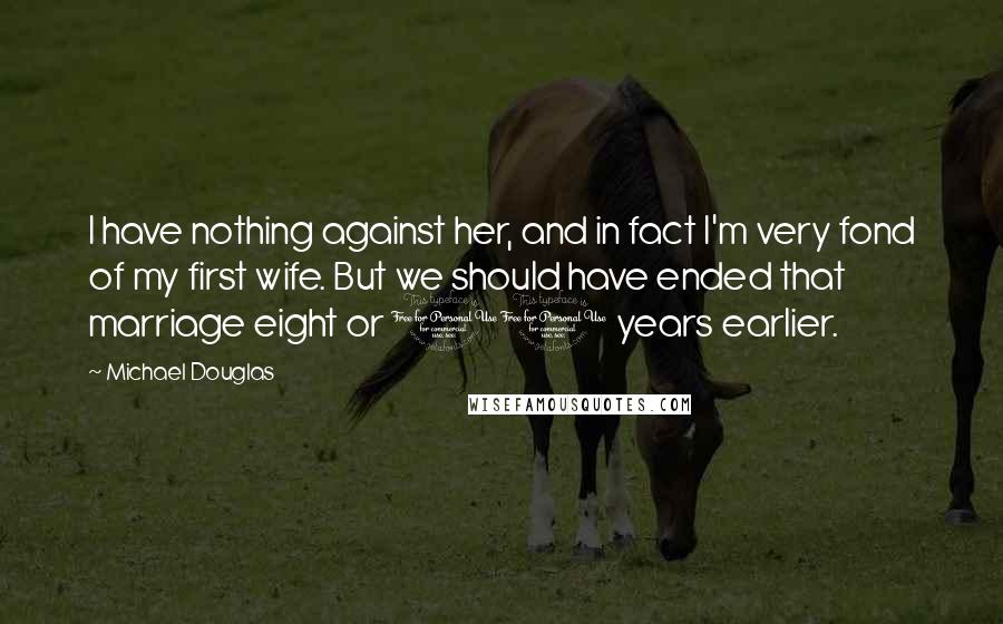 Michael Douglas Quotes: I have nothing against her, and in fact I'm very fond of my first wife. But we should have ended that marriage eight or 10 years earlier.