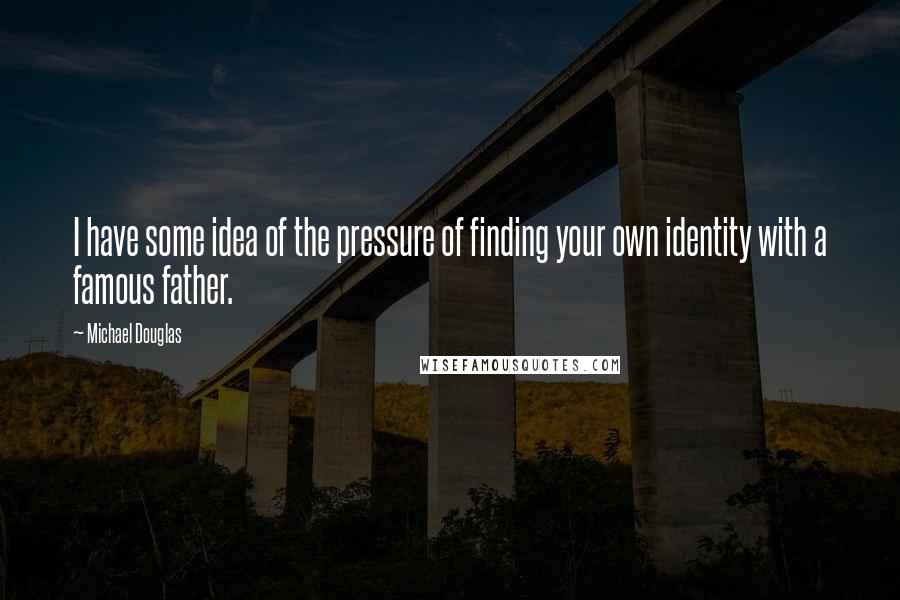 Michael Douglas Quotes: I have some idea of the pressure of finding your own identity with a famous father.