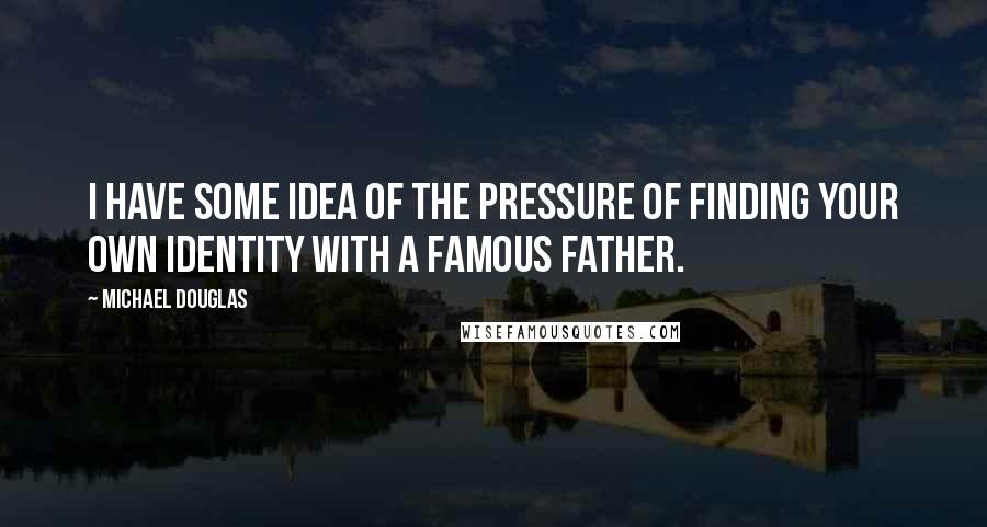 Michael Douglas Quotes: I have some idea of the pressure of finding your own identity with a famous father.