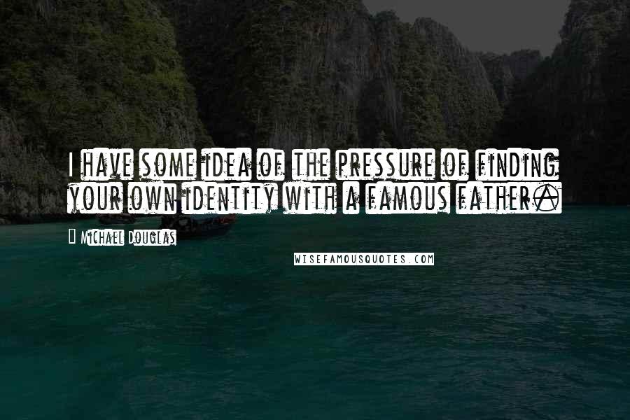Michael Douglas Quotes: I have some idea of the pressure of finding your own identity with a famous father.