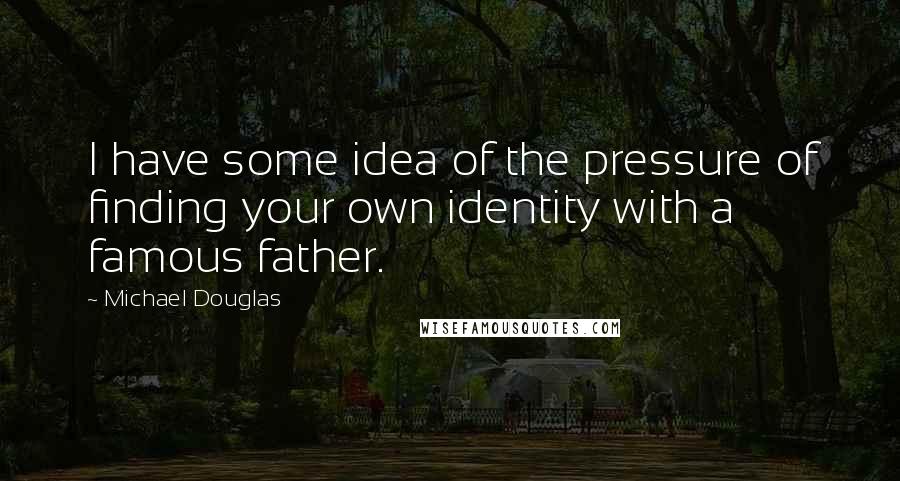 Michael Douglas Quotes: I have some idea of the pressure of finding your own identity with a famous father.