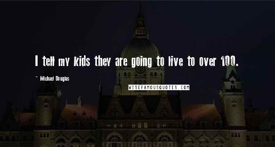 Michael Douglas Quotes: I tell my kids they are going to live to over 100.