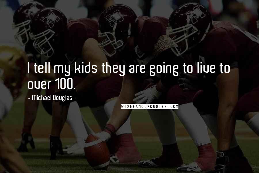 Michael Douglas Quotes: I tell my kids they are going to live to over 100.