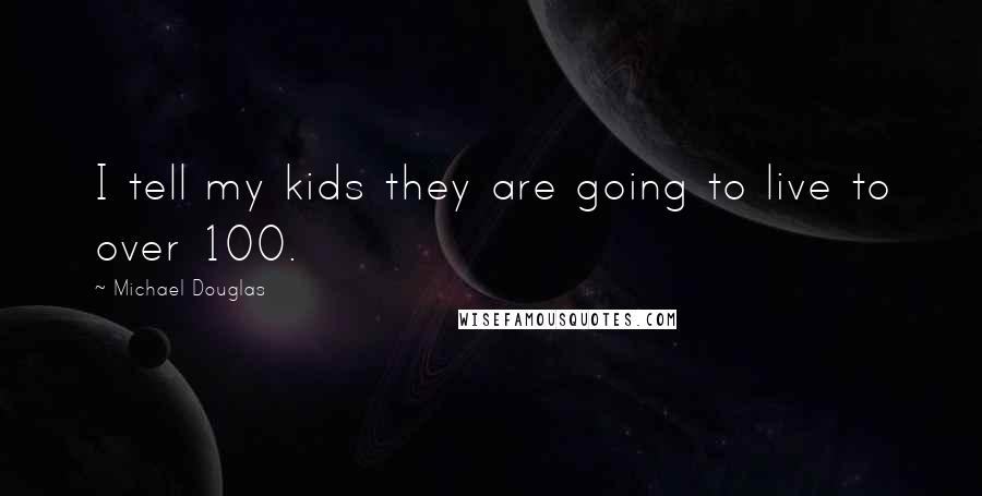 Michael Douglas Quotes: I tell my kids they are going to live to over 100.