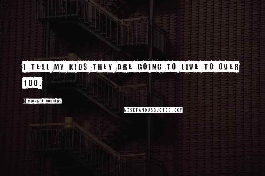 Michael Douglas Quotes: I tell my kids they are going to live to over 100.