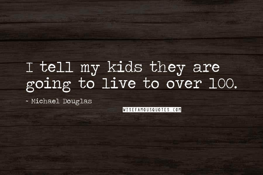 Michael Douglas Quotes: I tell my kids they are going to live to over 100.