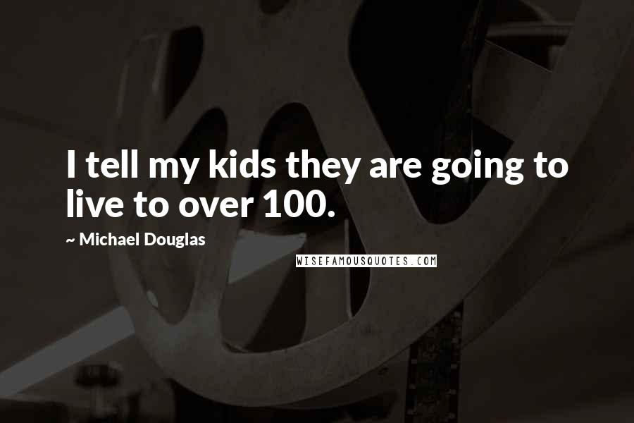 Michael Douglas Quotes: I tell my kids they are going to live to over 100.