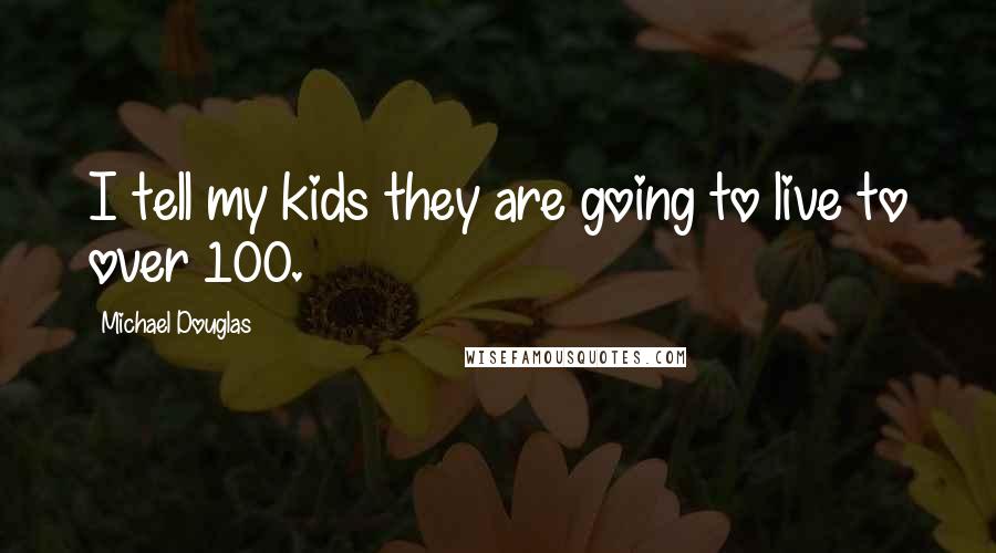 Michael Douglas Quotes: I tell my kids they are going to live to over 100.