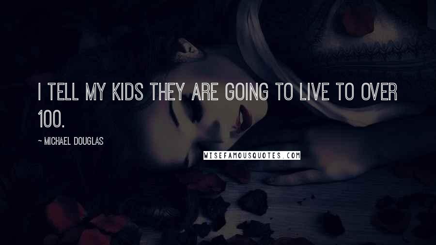 Michael Douglas Quotes: I tell my kids they are going to live to over 100.