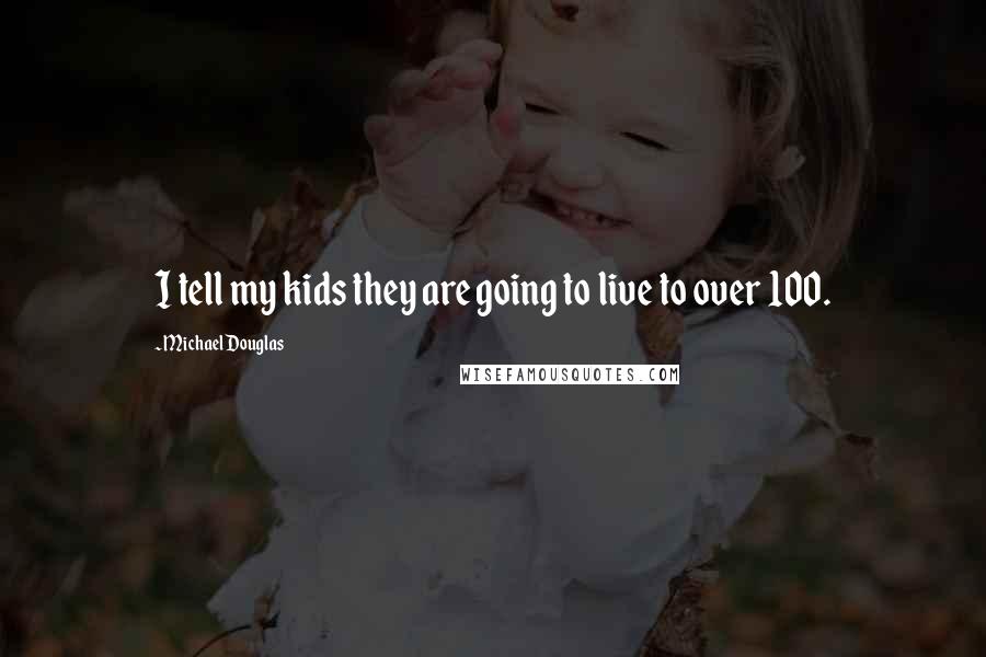 Michael Douglas Quotes: I tell my kids they are going to live to over 100.