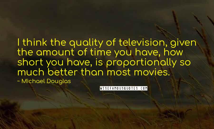 Michael Douglas Quotes: I think the quality of television, given the amount of time you have, how short you have, is proportionally so much better than most movies.