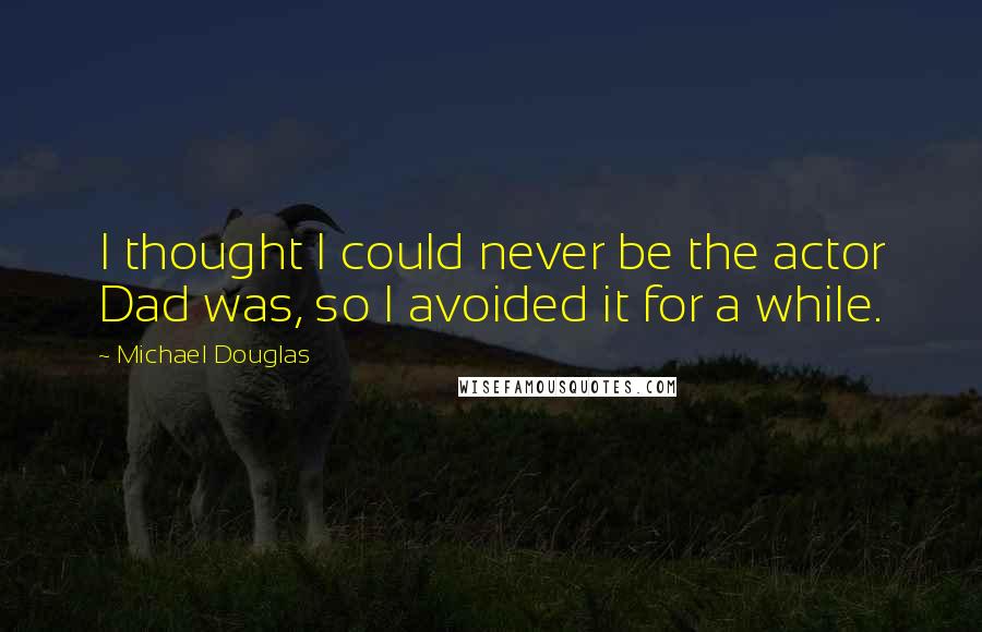 Michael Douglas Quotes: I thought I could never be the actor Dad was, so I avoided it for a while.