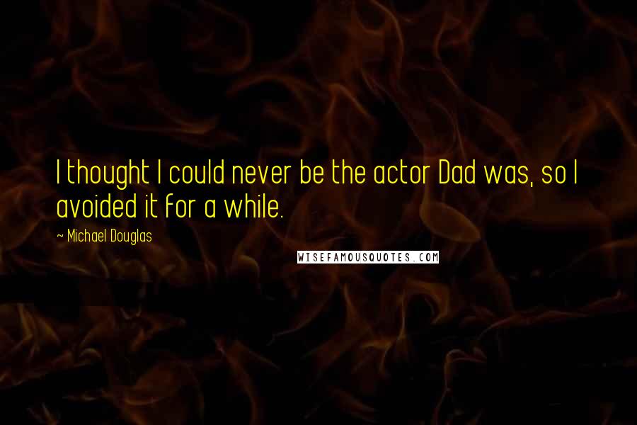 Michael Douglas Quotes: I thought I could never be the actor Dad was, so I avoided it for a while.