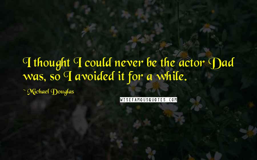 Michael Douglas Quotes: I thought I could never be the actor Dad was, so I avoided it for a while.