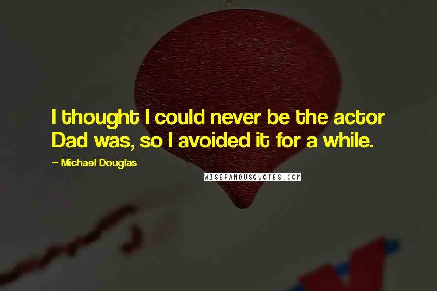 Michael Douglas Quotes: I thought I could never be the actor Dad was, so I avoided it for a while.