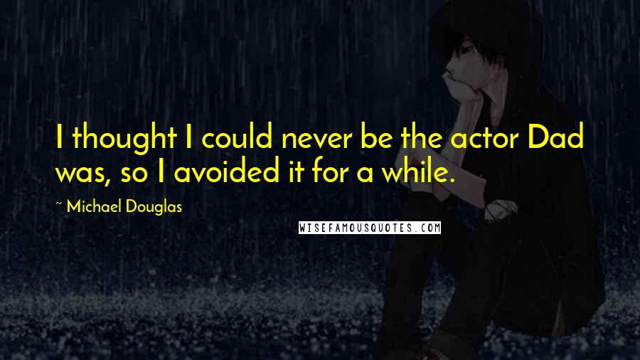 Michael Douglas Quotes: I thought I could never be the actor Dad was, so I avoided it for a while.