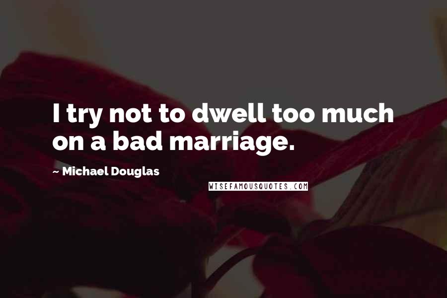 Michael Douglas Quotes: I try not to dwell too much on a bad marriage.