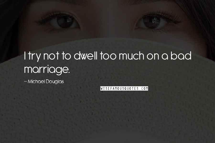Michael Douglas Quotes: I try not to dwell too much on a bad marriage.