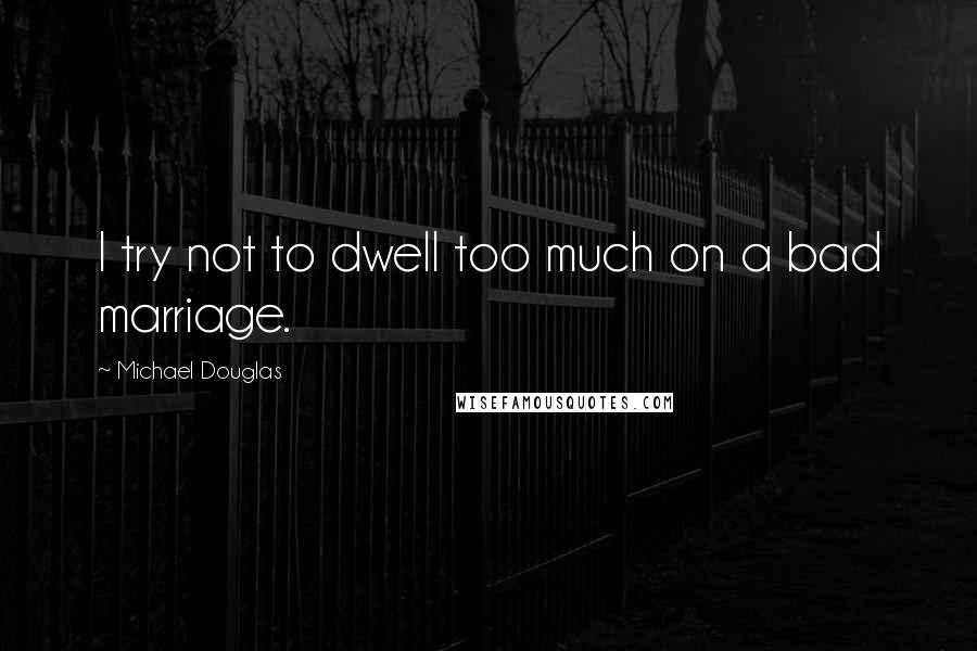 Michael Douglas Quotes: I try not to dwell too much on a bad marriage.