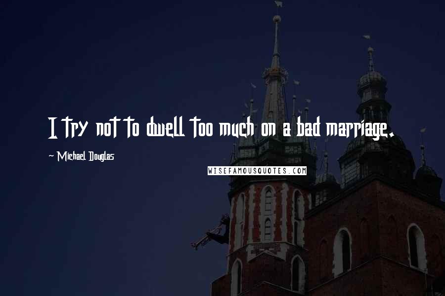 Michael Douglas Quotes: I try not to dwell too much on a bad marriage.