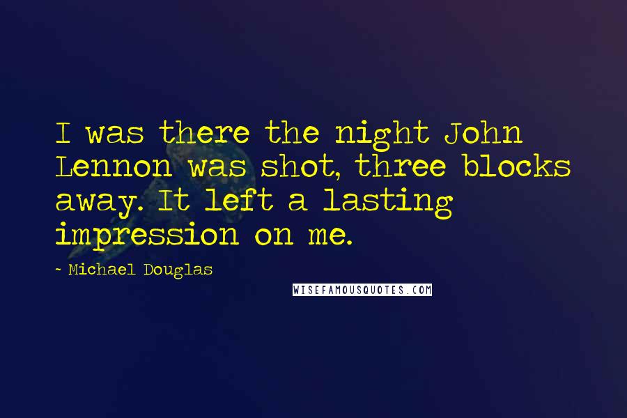 Michael Douglas Quotes: I was there the night John Lennon was shot, three blocks away. It left a lasting impression on me.