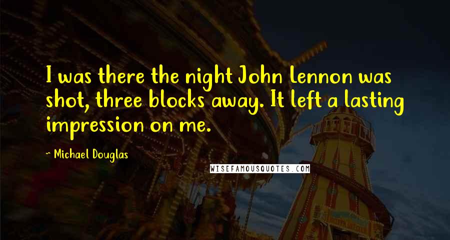 Michael Douglas Quotes: I was there the night John Lennon was shot, three blocks away. It left a lasting impression on me.
