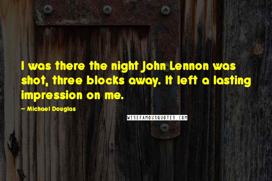 Michael Douglas Quotes: I was there the night John Lennon was shot, three blocks away. It left a lasting impression on me.
