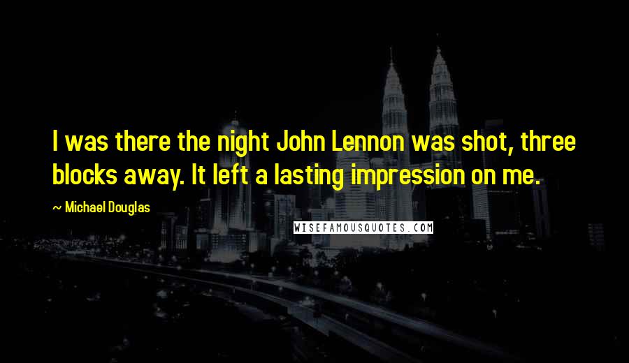 Michael Douglas Quotes: I was there the night John Lennon was shot, three blocks away. It left a lasting impression on me.