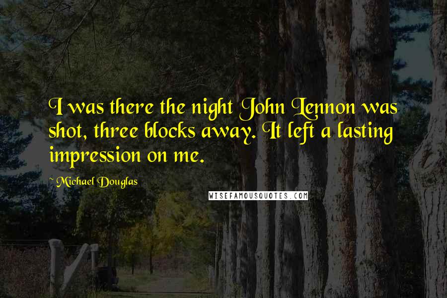 Michael Douglas Quotes: I was there the night John Lennon was shot, three blocks away. It left a lasting impression on me.