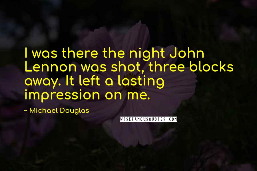 Michael Douglas Quotes: I was there the night John Lennon was shot, three blocks away. It left a lasting impression on me.
