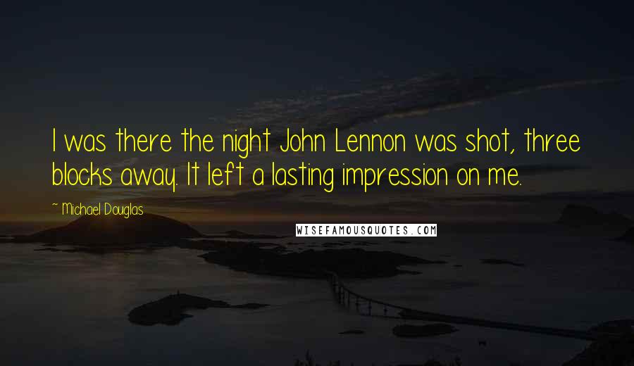 Michael Douglas Quotes: I was there the night John Lennon was shot, three blocks away. It left a lasting impression on me.