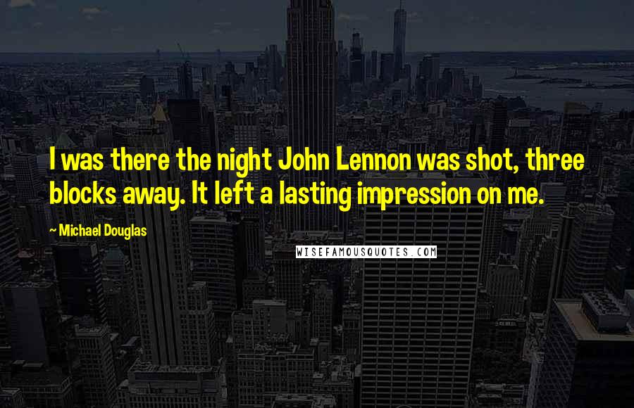 Michael Douglas Quotes: I was there the night John Lennon was shot, three blocks away. It left a lasting impression on me.