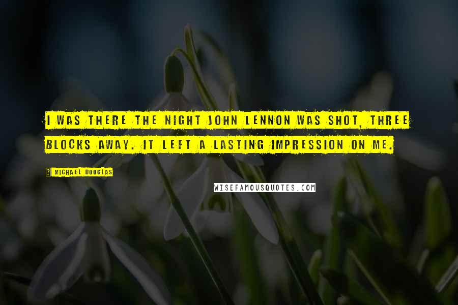 Michael Douglas Quotes: I was there the night John Lennon was shot, three blocks away. It left a lasting impression on me.